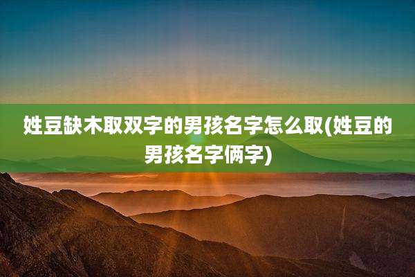 姓豆缺木取双字的男孩名字怎么取(姓豆的男孩名字俩字)