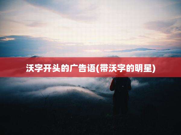 沃字开头的广告语(带沃字的明星)