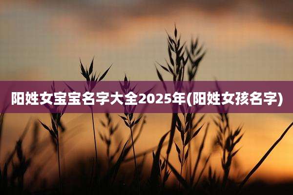 阳姓女宝宝名字大全2025年(阳姓女孩名字)