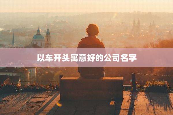以车开头寓意好的公司名字
