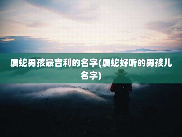 属蛇男孩最吉利的名字(属蛇好听的男孩儿名字)