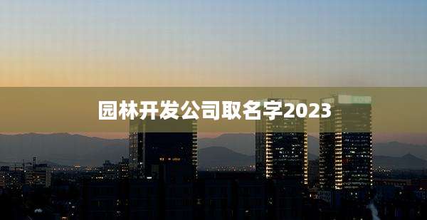 园林开发公司取名字2023
