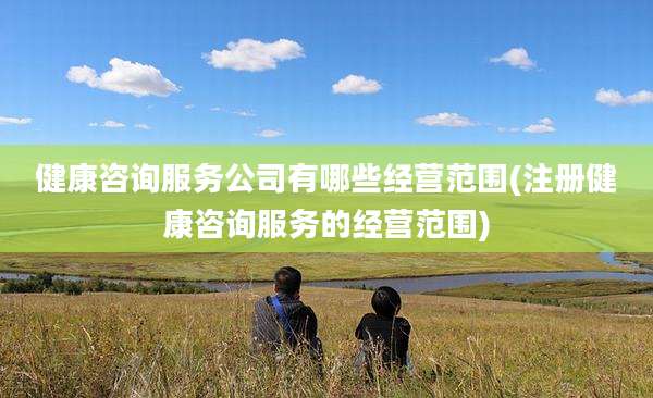 健康咨询服务公司有哪些经营范围(注册健康咨询服务的经营范围)