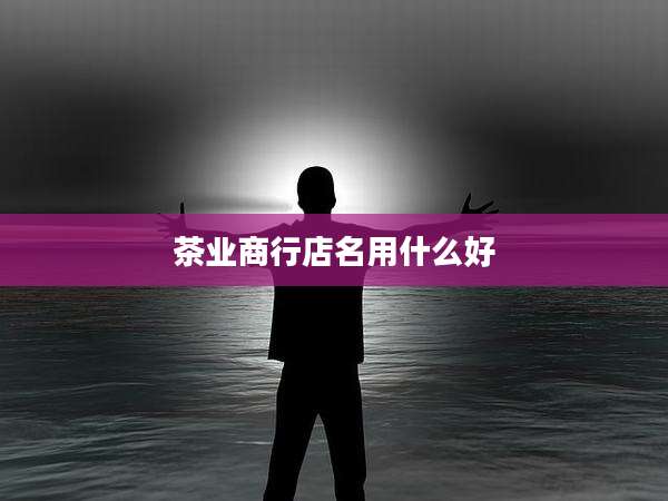 茶业商行店名用什么好