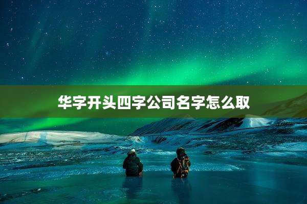华字开头四字公司名字怎么取