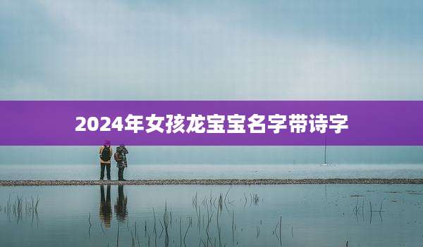 2024年女孩龙宝宝名字带诗字
