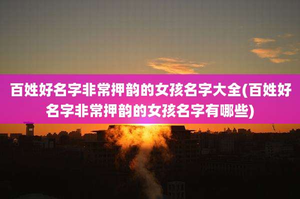 百姓好名字非常押韵的女孩名字大全(百姓好名字非常押韵的女孩名字有哪些)