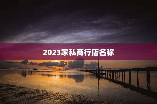 2023家私商行店名称