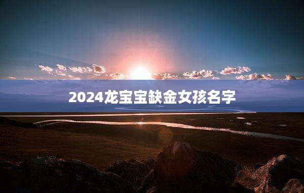 2024龙宝宝缺金女孩名字