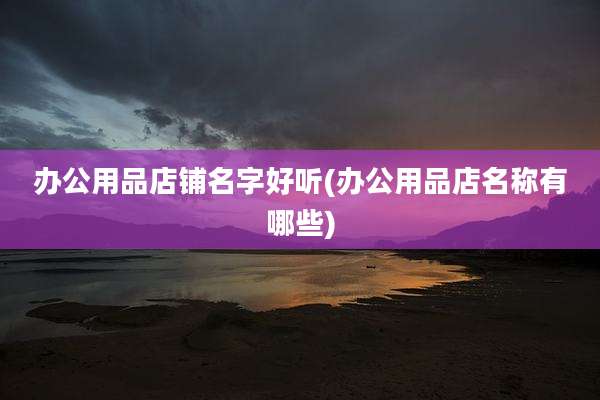 办公用品店铺名字好听(办公用品店名称有哪些)