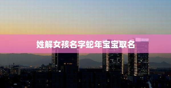 姓解女孩名字蛇年宝宝取名