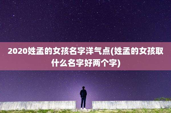 2020姓孟的女孩名字洋气点(姓孟的女孩取什么名字好两个字)