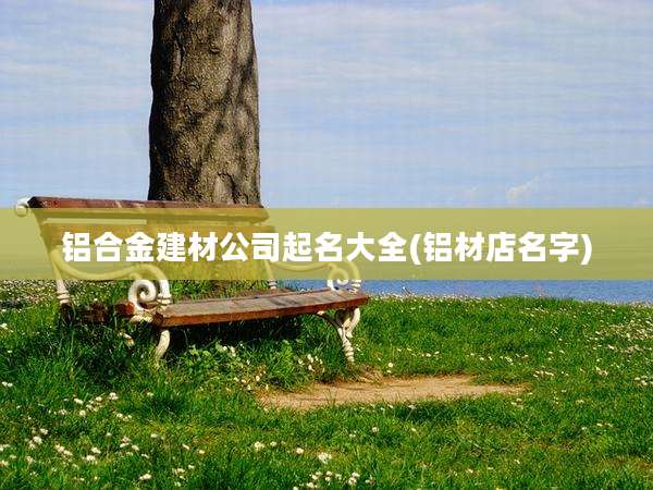 铝合金建材公司起名大全(铝材店名字)