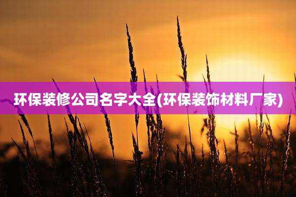 环保装修公司名字大全(环保装饰材料厂家)