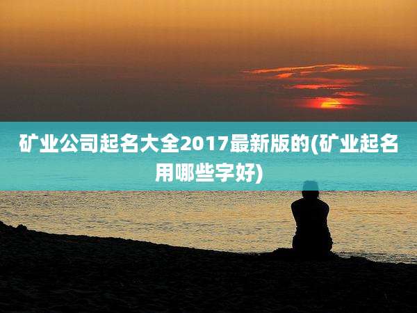 矿业公司起名大全2017最新版的(矿业起名用哪些字好)