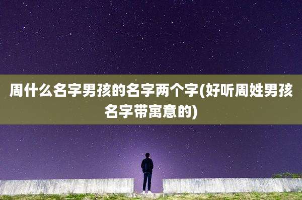 周什么名字男孩的名字两个字(好听周姓男孩名字带寓意的)