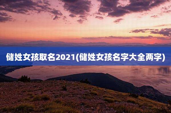 储姓女孩取名2021(储姓女孩名字大全两字)