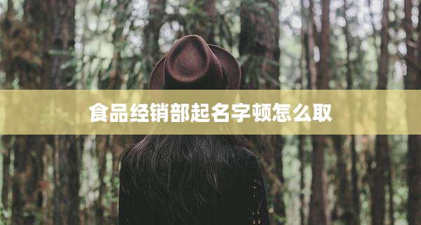食品经销部起名字顿怎么取