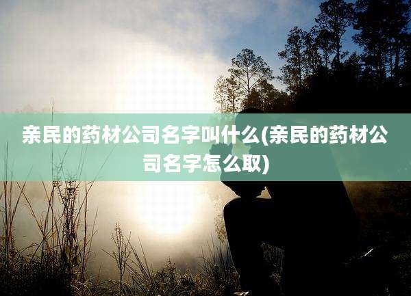 亲民的药材公司名字叫什么(亲民的药材公司名字怎么取)
