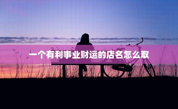 一个有利事业财运的店名怎么取