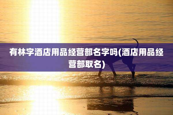 有林字酒店用品经营部名字吗(酒店用品经营部取名)