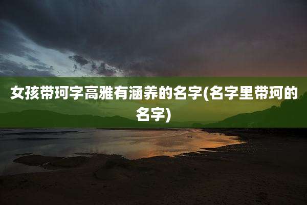 女孩带珂字高雅有涵养的名字(名字里带珂的名字)