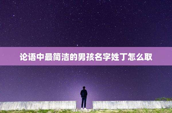 论语中最简洁的男孩名字姓丁怎么取