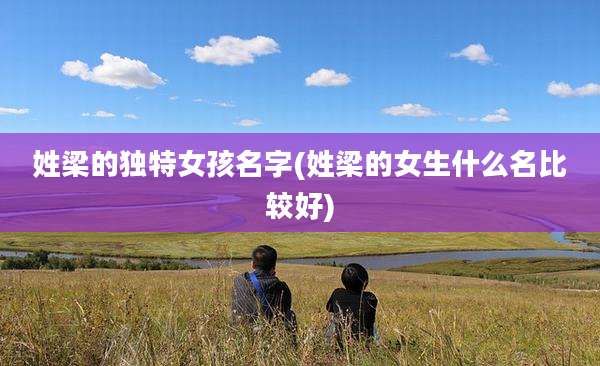 姓梁的独特女孩名字(姓梁的女生什么名比较好)