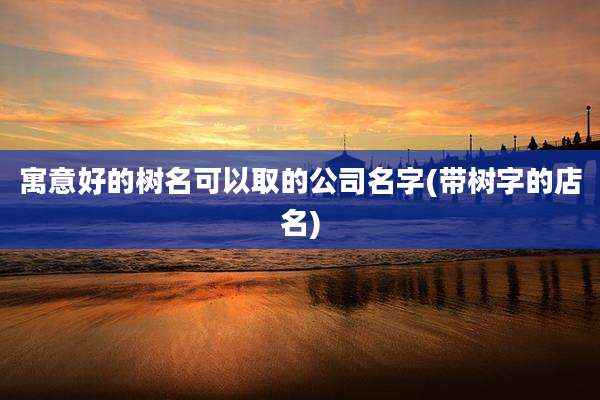 寓意好的树名可以取的公司名字(带树字的店名)