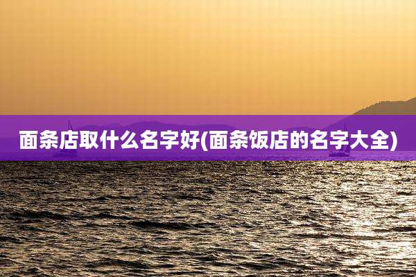 面条店取什么名字好(面条饭店的名字大全)