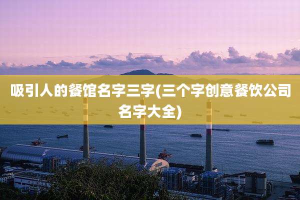 吸引人的餐馆名字三字(三个字创意餐饮公司名字大全)