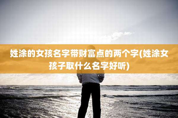 姓涂的女孩名字带财富点的两个字(姓涂女孩子取什么名字好听)