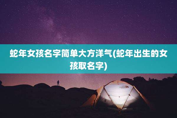 蛇年女孩名字简单大方洋气(蛇年出生的女孩取名字)