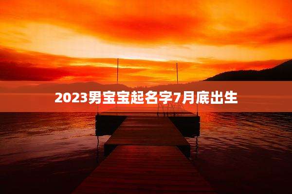 2023男宝宝起名字7月底出生