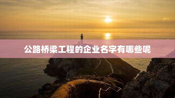 公路桥梁工程的企业名字有哪些呢