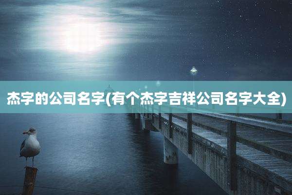 杰字的公司名字(有个杰字吉祥公司名字大全)