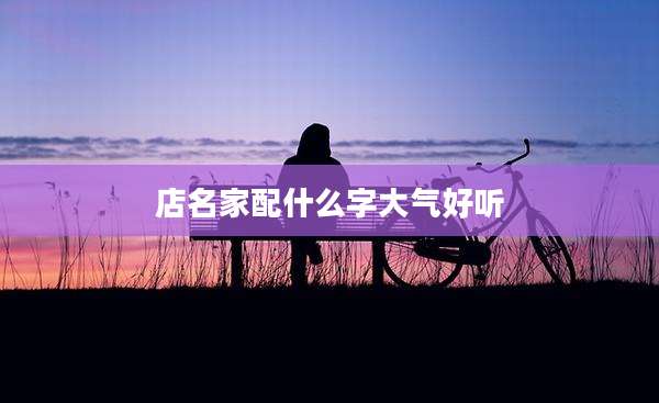 店名家配什么字大气好听