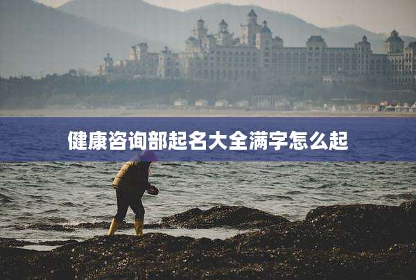健康咨询部起名大全满字怎么起