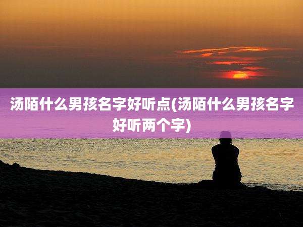 汤陌什么男孩名字好听点(汤陌什么男孩名字好听两个字)