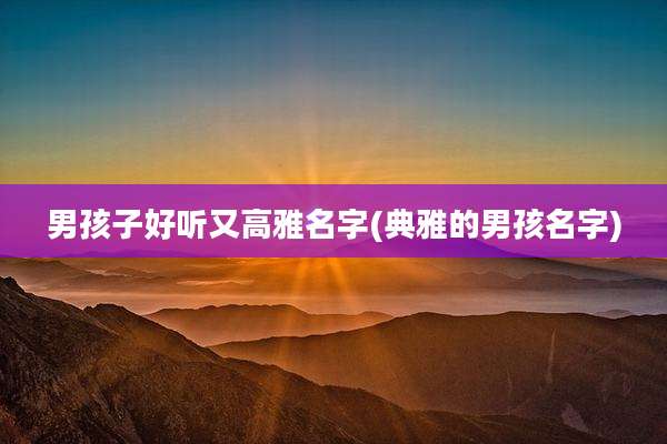 男孩子好听又高雅名字(典雅的男孩名字)