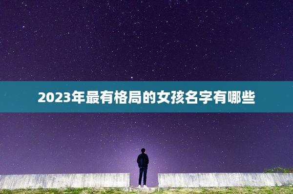 2023年最有格局的女孩名字有哪些