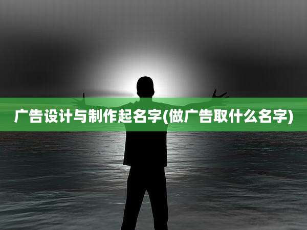 广告设计与制作起名字(做广告取什么名字)