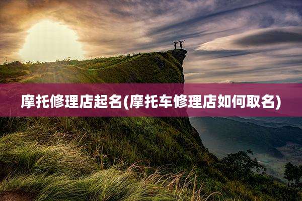摩托修理店起名(摩托车修理店如何取名)