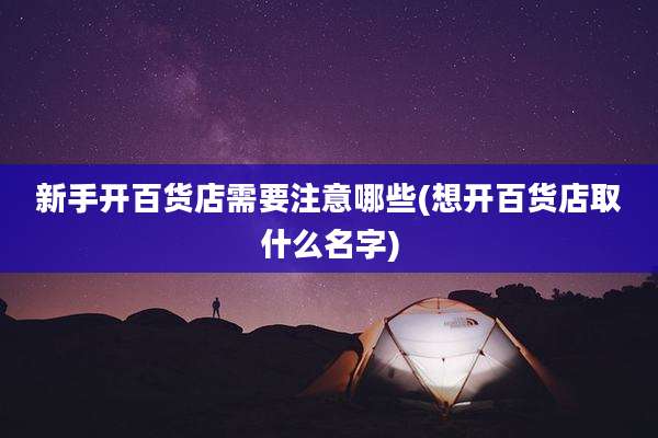 新手开百货店需要注意哪些(想开百货店取什么名字)