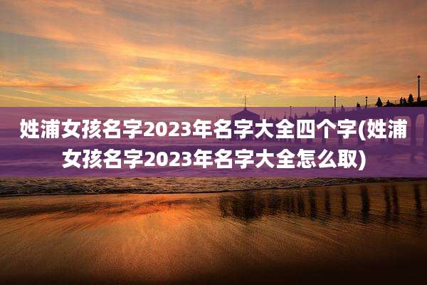姓浦女孩名字2023年名字大全四个字(姓浦女孩名字2023年名字大全怎么取)