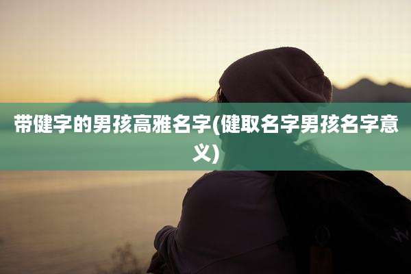 带健字的男孩高雅名字(健取名字男孩名字意义)