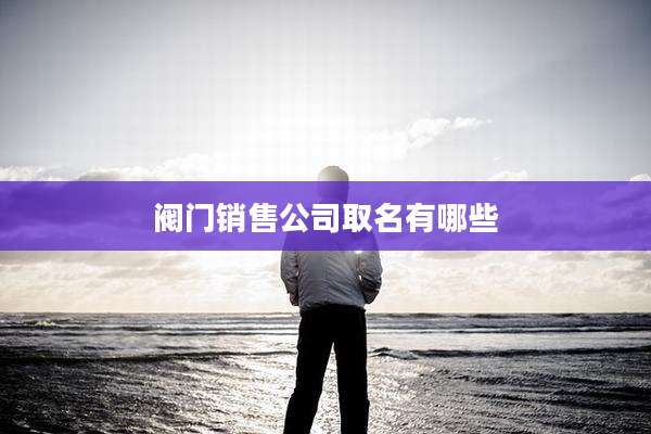 阀门销售公司取名有哪些