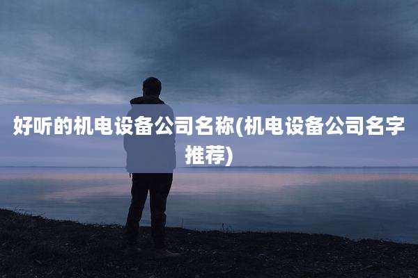 好听的机电设备公司名称(机电设备公司名字推荐)