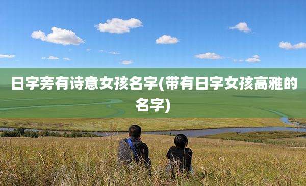 日字旁有诗意女孩名字(带有日字女孩高雅的名字)