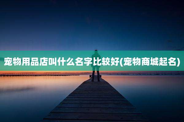宠物用品店叫什么名字比较好(宠物商城起名)